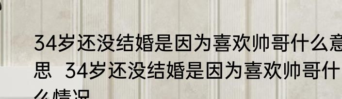 34岁还没结婚是因为喜欢帅哥什么意思  34岁还没结婚是因为喜欢帅哥什么情况