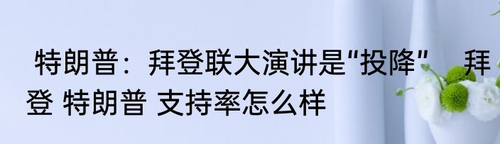  特朗普：拜登联大演讲是“投降”    拜登 特朗普 支持率怎么样