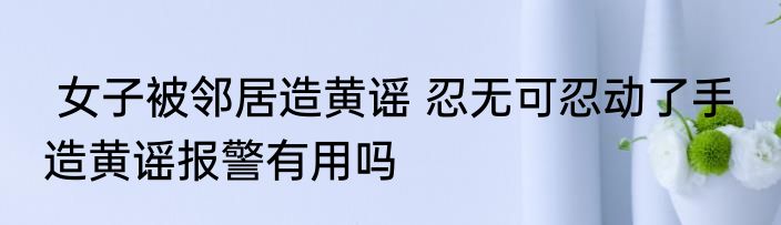  女子被邻居造黄谣 忍无可忍动了手  造黄谣报警有用吗
