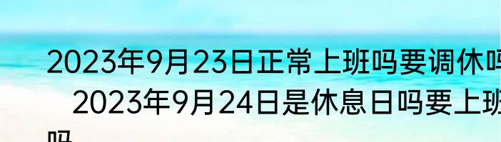 2023年9月23日正常上班吗要调休吗   2023年9月24日是休息日吗要上班吗