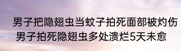  男子把隐翅虫当蚊子拍死面部被灼伤  男子拍死隐翅虫多处溃烂5天未愈