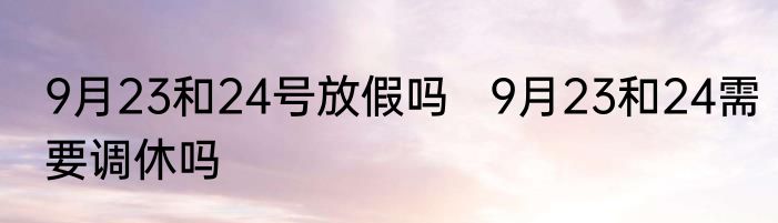 9月23和24号放假吗   9月23和24需要调休吗