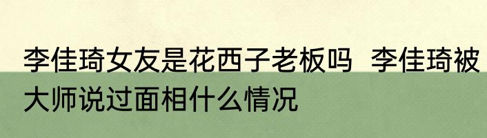 李佳琦女友是花西子老板吗  李佳琦被大师说过面相什么情况
