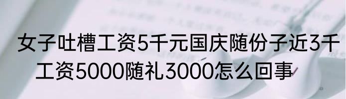 女子吐槽工资5千元国庆随份子近3千   工资5000随礼3000怎么回事