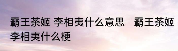 霸王茶姬 李相夷什么意思   霸王茶姬李相夷什么梗