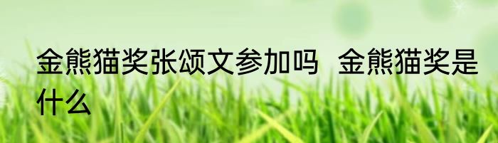 金熊猫奖张颂文参加吗  金熊猫奖是什么