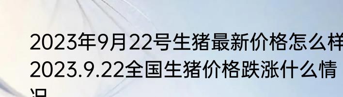 2023年9月22号生猪最新价格怎么样 2023.9.22全国生猪价格跌涨什么情况