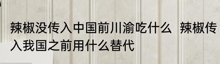 辣椒没传入中国前川渝吃什么  辣椒传入我国之前用什么替代