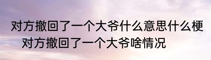 对方撤回了一个大爷什么意思什么梗    对方撤回了一个大爷啥情况