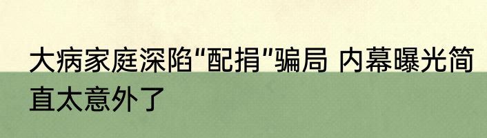 大病家庭深陷“配捐”骗局 内幕曝光简直太意外了
