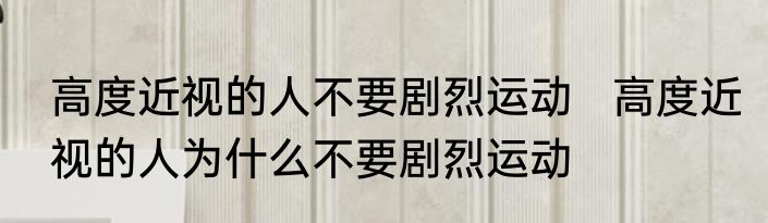 高度近视的人不要剧烈运动   高度近视的人为什么不要剧烈运动 
