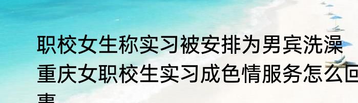 职校女生称实习被安排为男宾洗澡  重庆女职校生实习成色情服务怎么回事