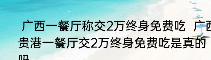  广西一餐厅称交2万终身免费吃  广西贵港一餐厅交2万终身免费吃是真的吗