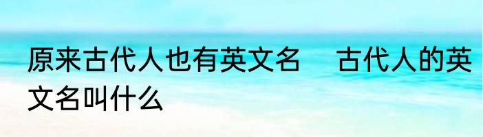 原来古代人也有英文名    古代人的英文名叫什么
