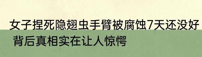 女子捏死隐翅虫手臂被腐蚀7天还没好 背后真相实在让人惊愕