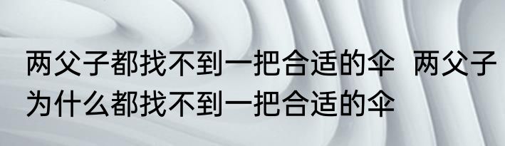 两父子都找不到一把合适的伞  	两父子为什么都找不到一把合适的伞
