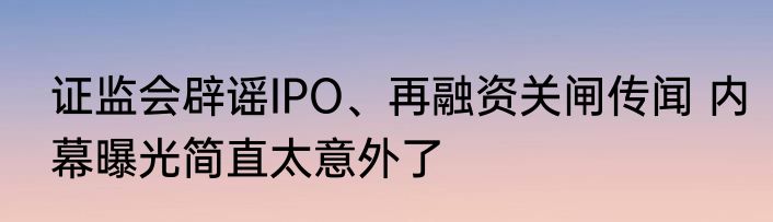 证监会辟谣IPO、再融资关闸传闻 内幕曝光简直太意外了