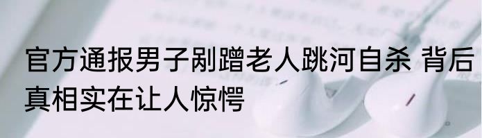 官方通报男子剐蹭老人跳河自杀 背后真相实在让人惊愕