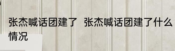张杰喊话团建了  	张杰喊话团建了什么情况