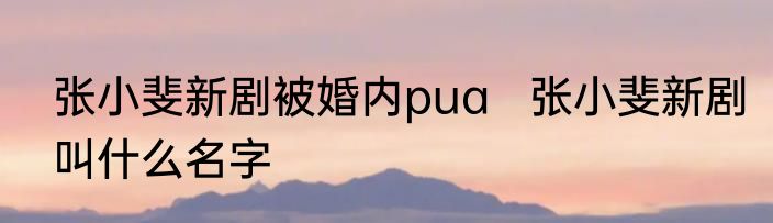 张小斐新剧被婚内pua   张小斐新剧叫什么名字