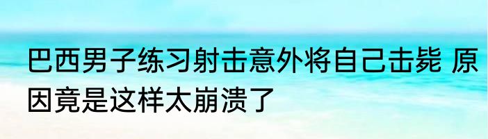 巴西男子练习射击意外将自己击毙 原因竟是这样太崩溃了