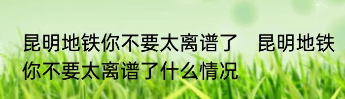 昆明地铁你不要太离谱了   昆明地铁你不要太离谱了什么情况