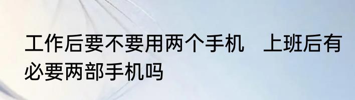工作后要不要用两个手机   上班后有必要两部手机吗