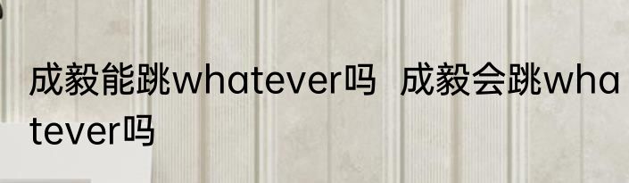 成毅能跳whatever吗  成毅会跳whatever吗 