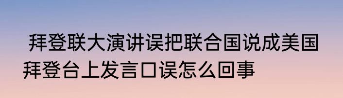  拜登联大演讲误把联合国说成美国  拜登台上发言口误怎么回事