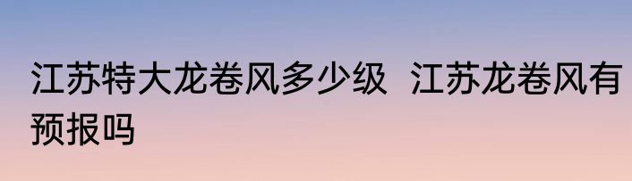 江苏特大龙卷风多少级  江苏龙卷风有预报吗