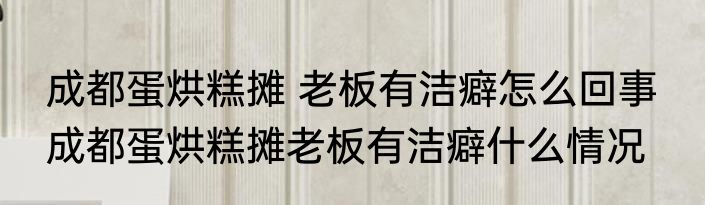 成都蛋烘糕摊 老板有洁癖怎么回事  成都蛋烘糕摊老板有洁癖什么情况