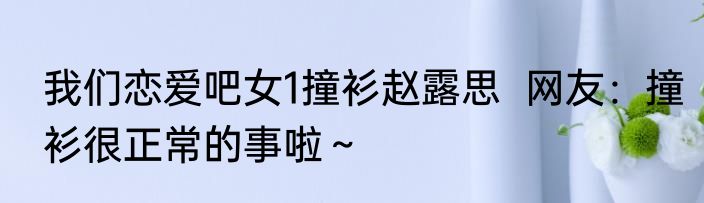 我们恋爱吧女1撞衫赵露思  网友：撞衫很正常的事啦～