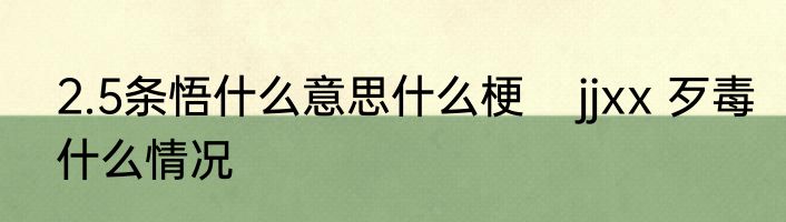 2.5条悟什么意思什么梗    jjxx 歹毒什么情况