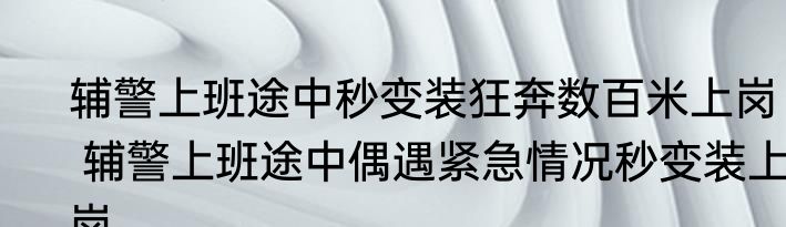 辅警上班途中秒变装狂奔数百米上岗   辅警上班途中偶遇紧急情况秒变装上岗