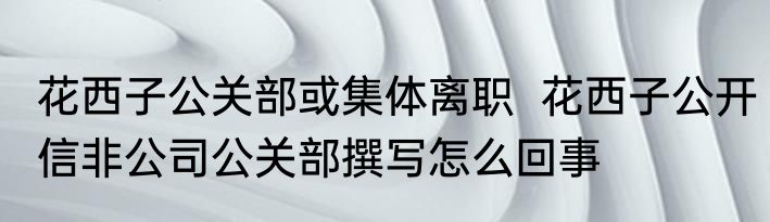 花西子公关部或集体离职  花西子公开信非公司公关部撰写怎么回事