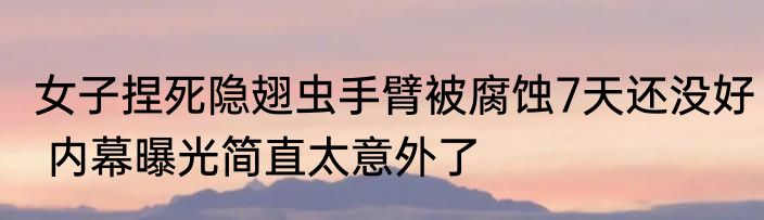 女子捏死隐翅虫手臂被腐蚀7天还没好 内幕曝光简直太意外了