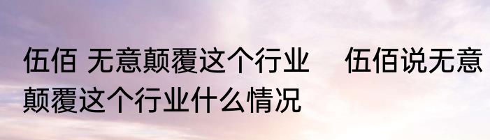 伍佰 无意颠覆这个行业    伍佰说无意颠覆这个行业什么情况