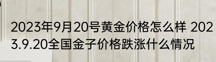 2023年9月20号黄金价格怎么样 2023.9.20全国金子价格跌涨什么情况