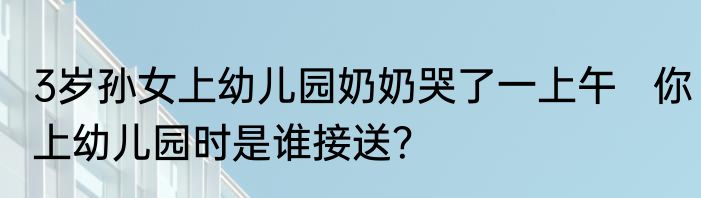 3岁孙女上幼儿园奶奶哭了一上午   你上幼儿园时是谁接送？