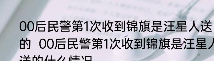 00后民警第1次收到锦旗是汪星人送的  00后民警第1次收到锦旗是汪星人送的什么情况
