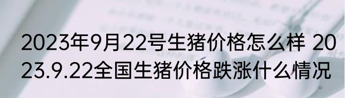 2023年9月22号生猪价格怎么样 2023.9.22全国生猪价格跌涨什么情况