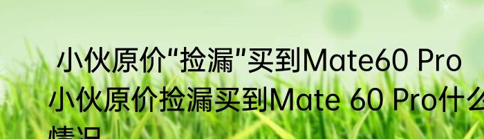  小伙原价“捡漏”买到Mate60 Pro   小伙原价捡漏买到Mate 60 Pro什么情况