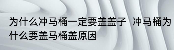 为什么冲马桶一定要盖盖子  冲马桶为什么要盖马桶盖原因