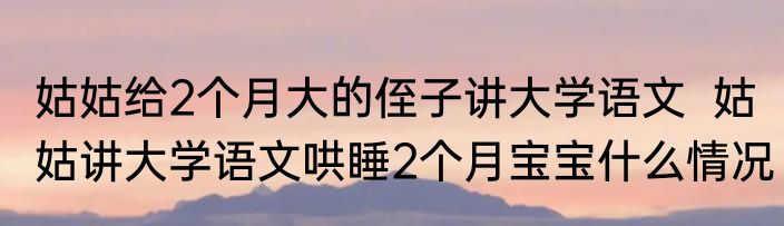 姑姑给2个月大的侄子讲大学语文  姑姑讲大学语文哄睡2个月宝宝什么情况