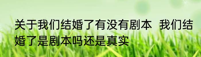 关于我们结婚了有没有剧本  我们结婚了是剧本吗还是真实