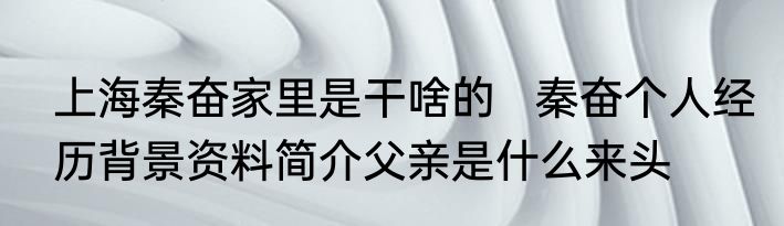 上海秦奋家里是干啥的   秦奋个人经历背景资料简介父亲是什么来头