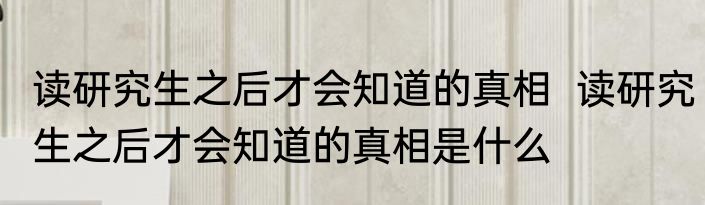 读研究生之后才会知道的真相  	读研究生之后才会知道的真相是什么
