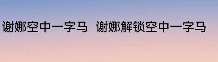 谢娜空中一字马  谢娜解锁空中一字马