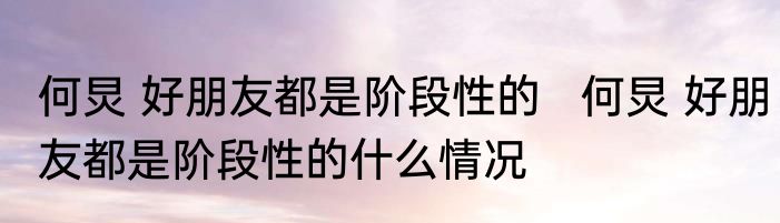 何炅 好朋友都是阶段性的   何炅 好朋友都是阶段性的什么情况