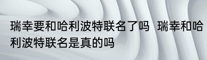 瑞幸要和哈利波特联名了吗  瑞幸和哈利波特联名是真的吗